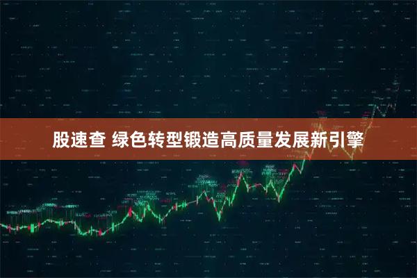股速查 绿色转型锻造高质量发展新引擎