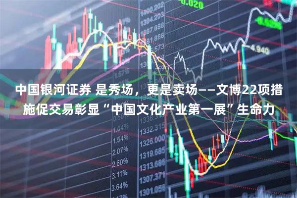 中国银河证券 是秀场,更是卖场——文博22项措施促交易彰显“中国文化产业第一展”生命力