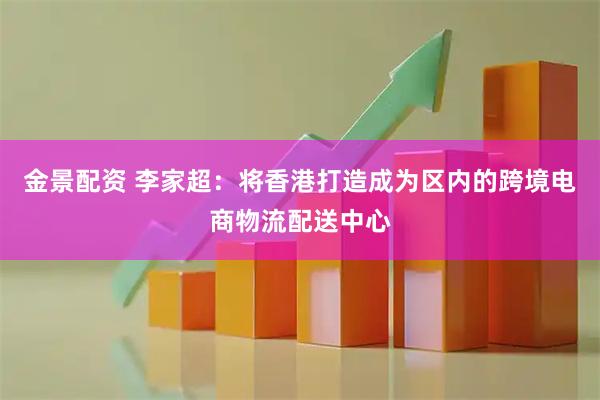 金景配资 李家超：将香港打造成为区内的跨境电商物流配送中心