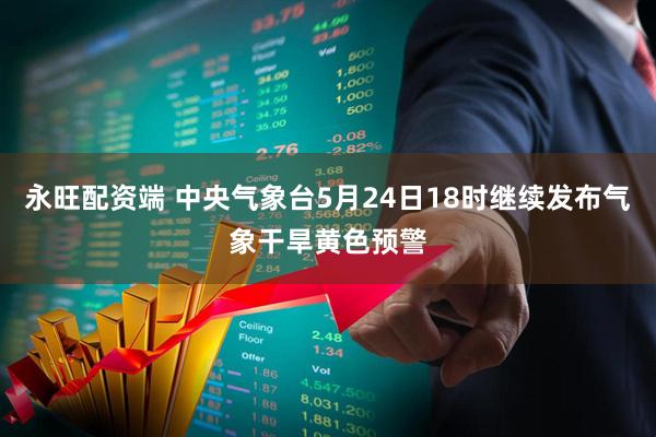 永旺配资端 中央气象台5月24日18时继续发布气象干旱黄色预警