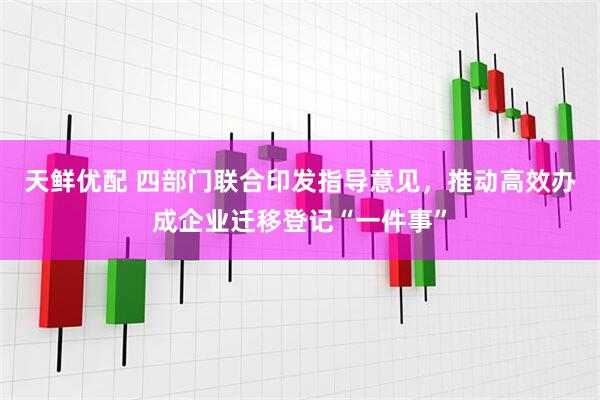 天鲜优配 四部门联合印发指导意见，推动高效办成企业迁移登记“一件事”