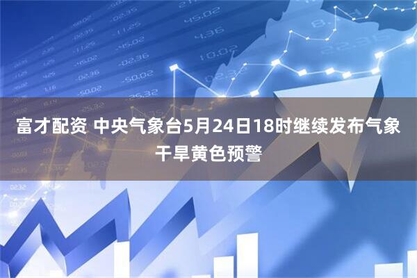 富才配资 中央气象台5月24日18时继续发布气象干旱黄色预警