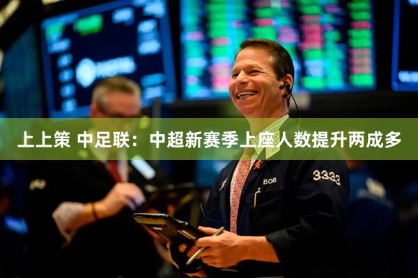 上上策 中足联：中超新赛季上座人数提升两成多