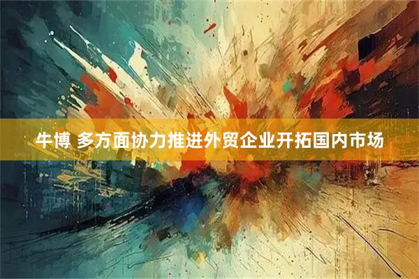 牛博 多方面协力推进外贸企业开拓国内市场