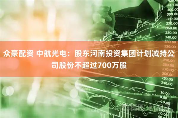 众豪配资 中航光电：股东河南投资集团计划减持公司股份不超过700万股