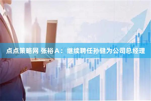 点点策略网 张裕Ａ：继续聘任孙健为公司总经理