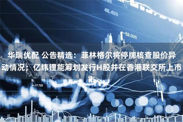 华瑞优配 公告精选：菲林格尔将停牌核查股价异动情况；亿纬锂能筹划发行H股并在香港联交所上市