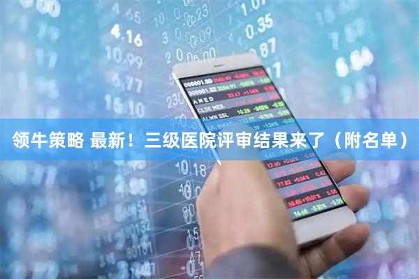 领牛策略 最新！三级医院评审结果来了（附名单）