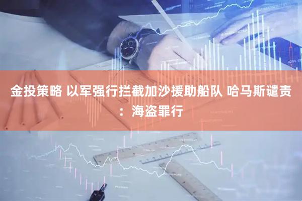 金投策略 以军强行拦截加沙援助船队 哈马斯谴责：海盗罪行
