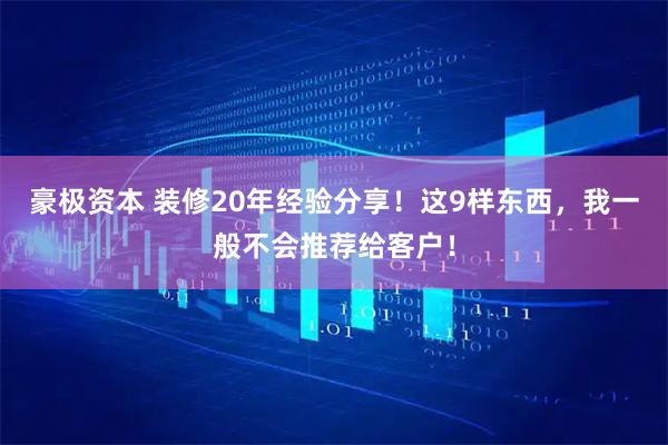 豪极资本 装修20年经验分享！这9样东西，我一般不会推荐给客户！