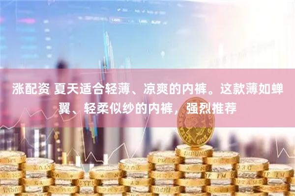 涨配资 夏天适合轻薄、凉爽的内裤。这款薄如蝉翼、轻柔似纱的内裤，强烈推荐