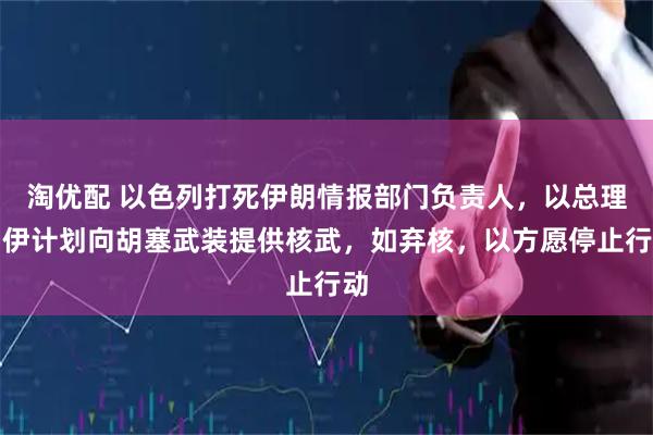 淘优配 以色列打死伊朗情报部门负责人，以总理：伊计划向胡塞武装提供核武，如弃核，以方愿停止行动