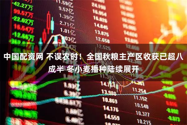 中国配资网 不误农时!全国秋粮主产区收获已超八成半 冬小麦播种陆续展开