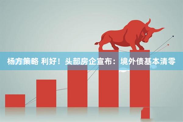 杨方策略 利好!头部房企宣布:境外债基本清零