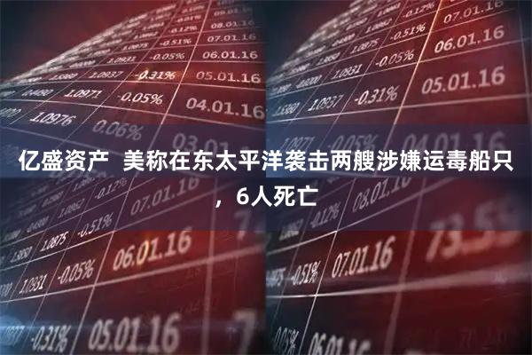 亿盛资产  美称在东太平洋袭击两艘涉嫌运毒船只，6人死亡