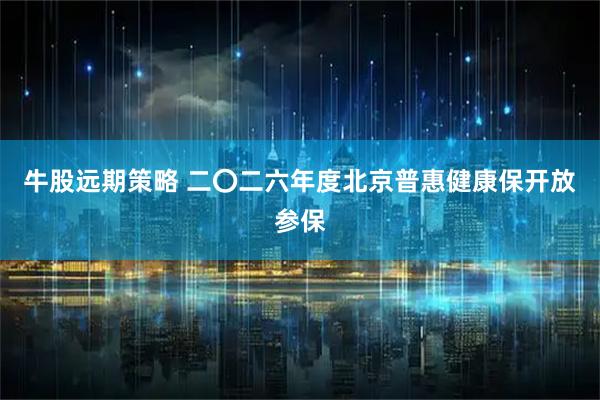 牛股远期策略 二〇二六年度北京普惠健康保开放参保