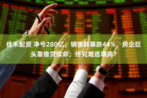 佳禾配资 净亏280亿,销售额暴跌44%,房企巨头靠借贷续命,终究难逃塌房?