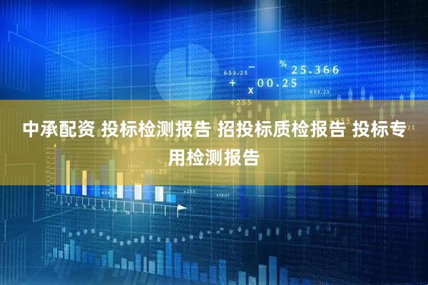 中承配资 投标检测报告 招投标质检报告 投标专用检测报告