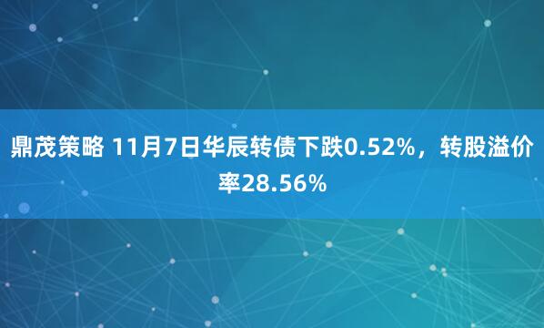 鼎茂策略 11月7日华辰转债下跌0.52%,转股溢价率28.56%