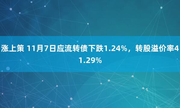 涨上策 11月7日应流转债下跌1.24%,转股溢价率41.29%