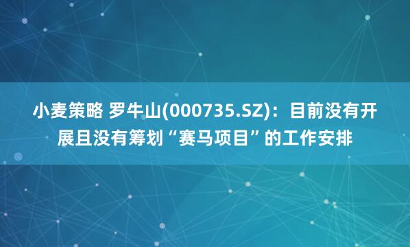 小麦策略 罗牛山(000735.SZ)：目前没有开展且没有筹划“赛马项目”的工作安排