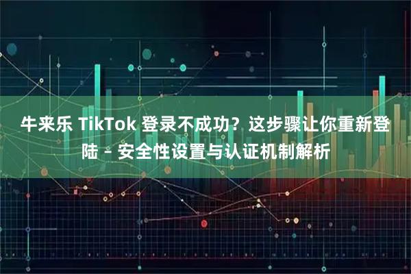 牛来乐 TikTok 登录不成功?这步骤让你重新登陆 – 安全性设置与认证机制解析