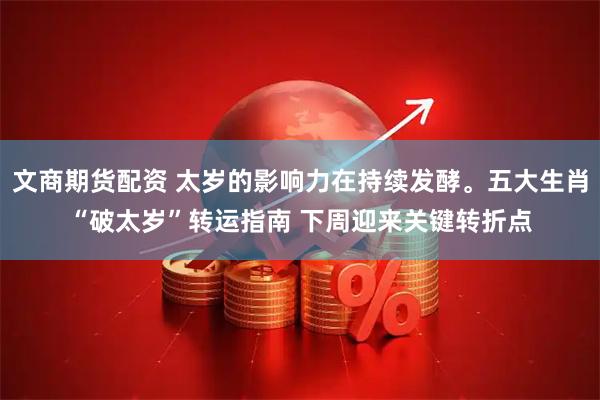 文商期货配资 太岁的影响力在持续发酵。五大生肖“破太岁”转运指南 下周迎来关键转折点