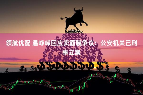 领航优配 温峥嵘回应卖面膜争议：公安机关已刑事立案