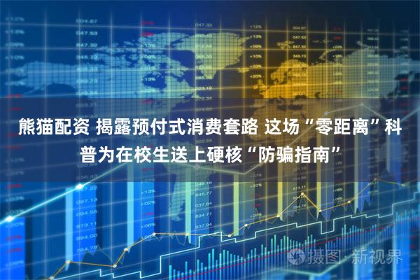 熊猫配资 揭露预付式消费套路 这场“零距离”科普为在校生送上硬核“防骗指南”