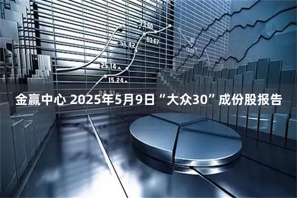 金赢中心 2025年5月9日“大众30”成份股报告