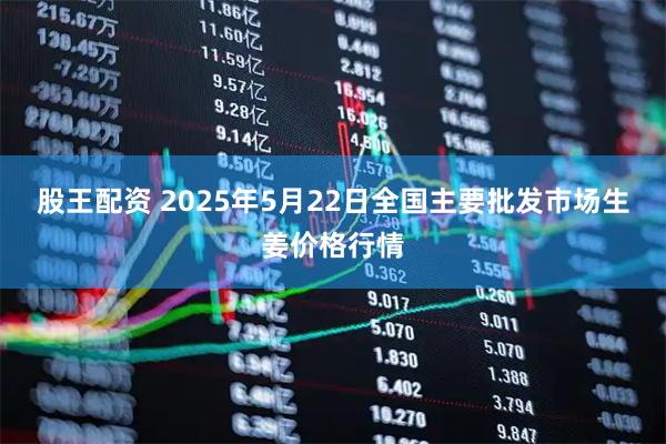股王配资 2025年5月22日全国主要批发市场生姜价格行情