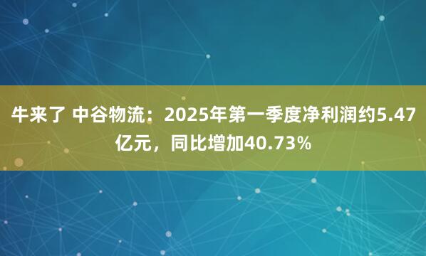 牛来了 中谷物流：2025年第一季度净利润约5.47亿元，同比增加40.73%