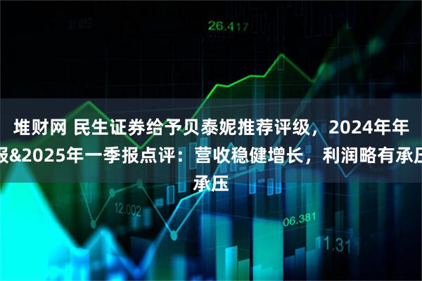 堆财网 民生证券给予贝泰妮推荐评级，2024年年报&2025年一季报点评：营收稳健增长，利润略有承压