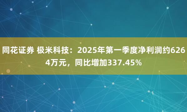 同花证券 极米科技：2025年第一季度净利润约6264万元，同比增加337.45%