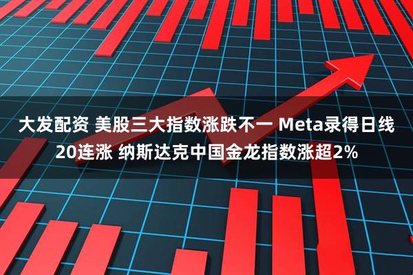 大发配资 美股三大指数涨跌不一 Meta录得日线20连涨 纳斯达克中国金龙指数涨超2%