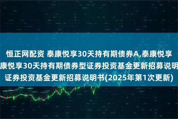 恒正网配资 泰康悦享30天持有期债券A,泰康悦享30天持有期债券C: 泰康悦享30天持有期债券型证券投资基金更新招募说明书(2025年第1次更新)