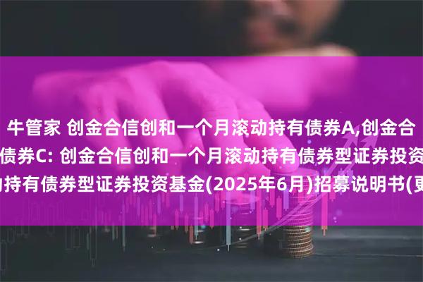 牛管家 创金合信创和一个月滚动持有债券A,创金合信创和一个月滚动持有债券C: 创金合信创和一个月滚动持有债券型证券投资基金(2025年6月)招募说明书(更新)