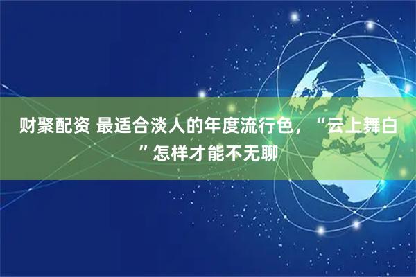 财聚配资 最适合淡人的年度流行色,“云上舞白”怎样才能不无聊
