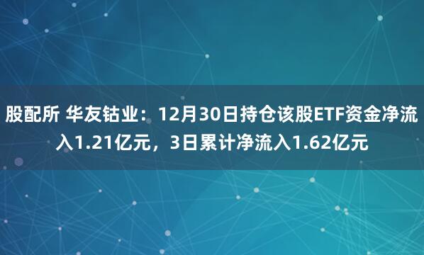 股配所 华友钴业：12月30日持仓该股ETF资金净流入1.21亿元，3日累计净流入1.62亿元