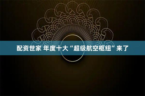 配资世家 年度十大“超级航空枢纽”来了