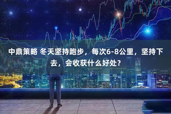 中鼎策略 冬天坚持跑步，每次6-8公里，坚持下去，会收获什么好处？