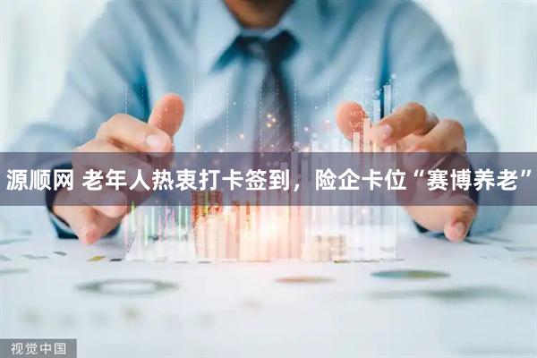 源顺网 老年人热衷打卡签到，险企卡位“赛博养老”
