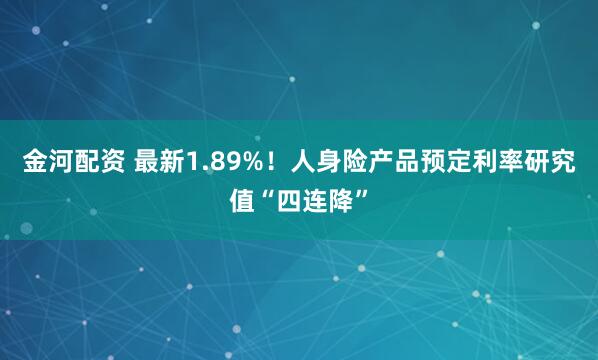 金河配资 最新1.89%！人身险产品预定利率研究值“四连降”