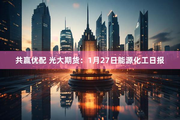 共赢优配 光大期货：1月27日能源化工日报