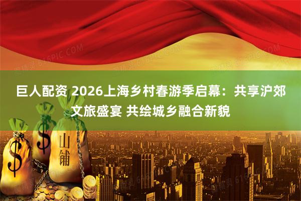 巨人配资 2026上海乡村春游季启幕：共享沪郊文旅盛宴 共绘城乡融合新貌