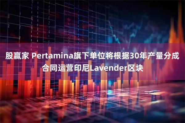 股赢家 Pertamina旗下单位将根据30年产量分成合同运营印尼Lavender区块