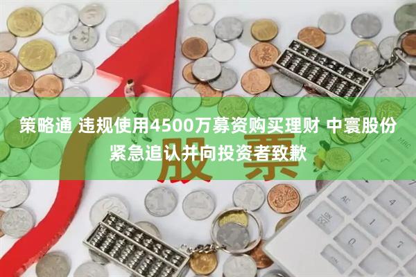 策略通 违规使用4500万募资购买理财 中寰股份紧急追认并向投资者致歉
