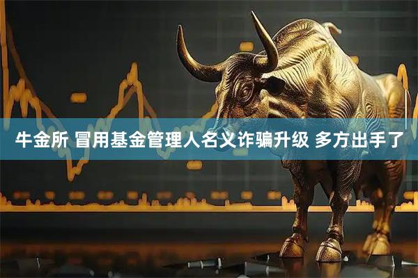牛金所 冒用基金管理人名义诈骗升级 多方出手了