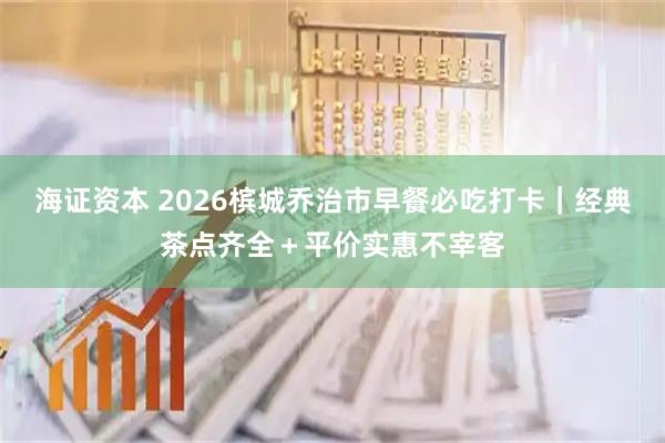 海证资本 2026槟城乔治市早餐必吃打卡|经典茶点齐全+平价实惠不宰客