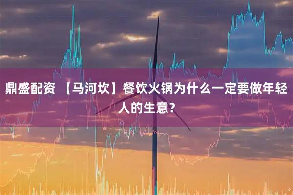 鼎盛配资 【马河坎】餐饮火锅为什么一定要做年轻人的生意？